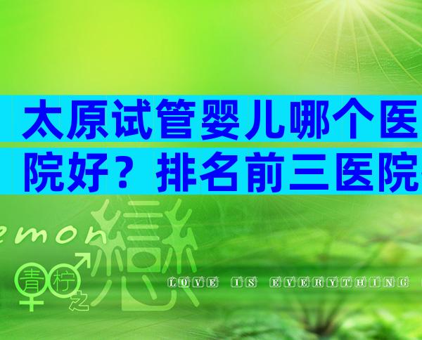 太原试管婴儿哪个医院好？排名前三医院推荐