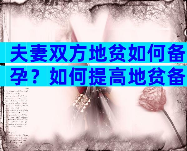 夫妻双方地贫如何备孕？如何提高地贫备孕成功率？