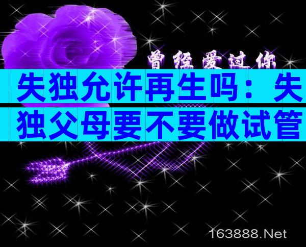 失独允许再生吗：失独父母要不要做试管婴儿？