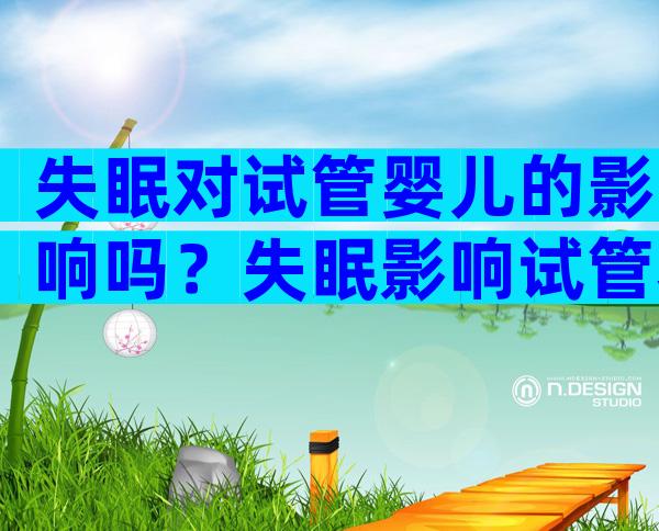 失眠对试管婴儿的影响吗？失眠影响试管着床吗？