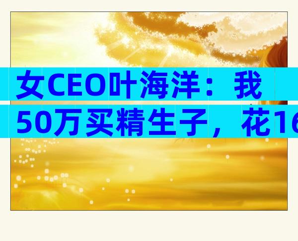 女CEO叶海洋：我50万买精生子，花16万生二胎，只要孩子不要爱情