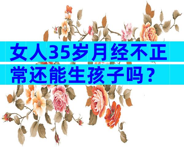 女人35岁月经不正常还能生孩子吗？