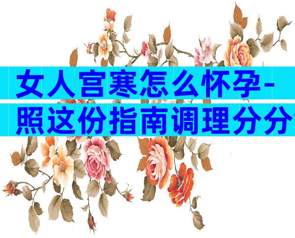 女人宫寒怎么怀孕-照这份指南调理分分钟好孕？