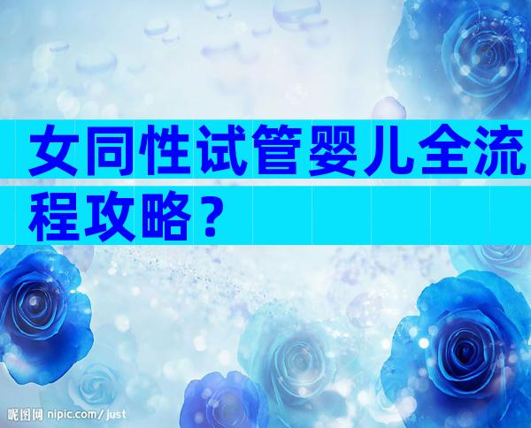 女同性试管婴儿全流程攻略？