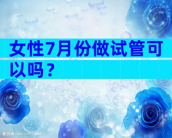 女性7月份做试管可以吗？