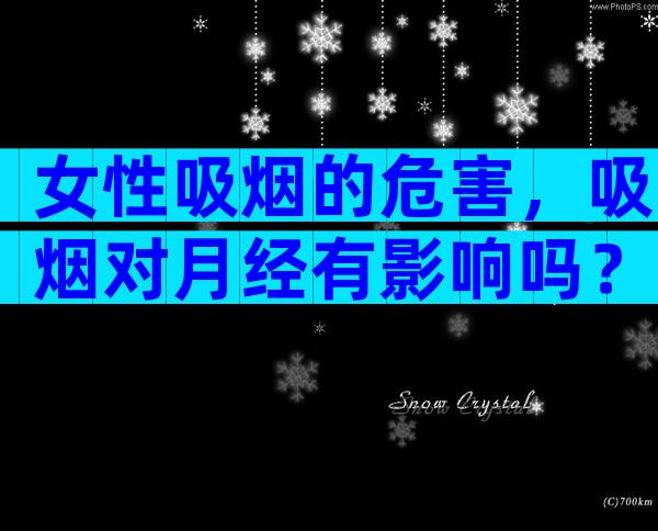 女性吸烟的危害，吸烟对月经有影响吗？