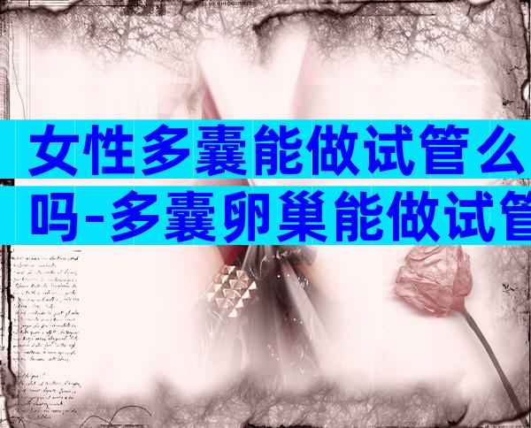 女性多囊能做试管么吗-多囊卵巢能做试管吗