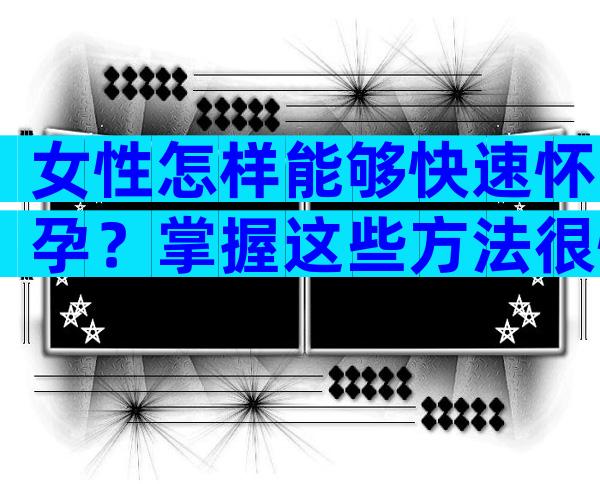 女性怎样能够快速怀孕？掌握这些方法很快能怀上