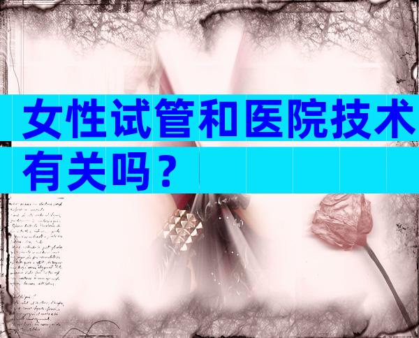 女性试管和医院技术有关吗？