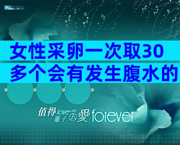 女性采卵一次取30多个会有发生腹水的危险吗？