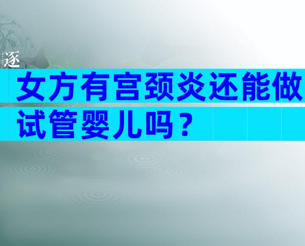 女方有宫颈炎还能做试管婴儿吗？