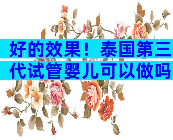 好的效果！泰国第三代试管婴儿可以做吗；安心步入“试管”之旅