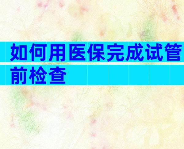 如何用医保完成试管前检查