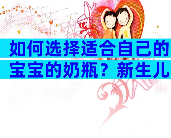 如何选择适合自己的宝宝的奶瓶？新生儿用辅助奶嘴