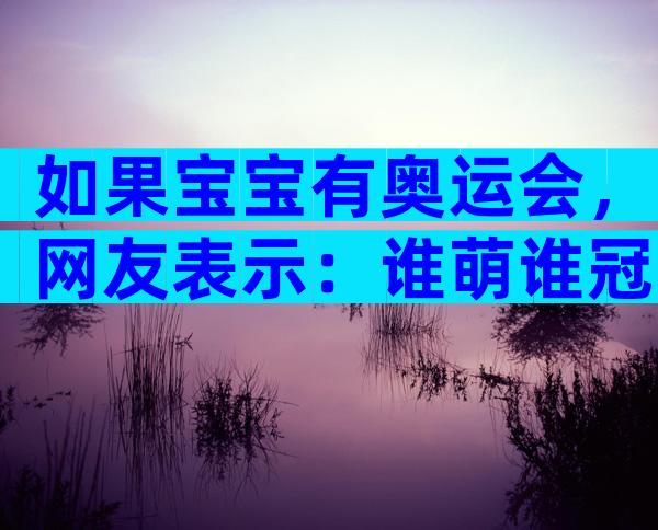 如果宝宝有奥运会，网友表示：谁萌谁冠军！