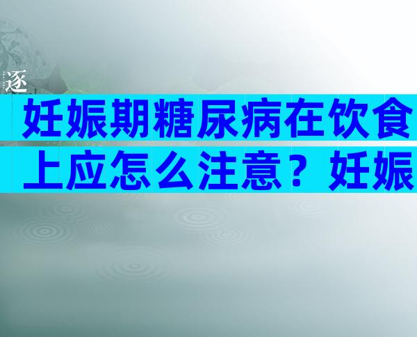 妊娠期糖尿病在饮食上应怎么注意？妊娠期糖尿病注意事项