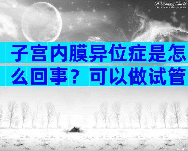 子宫内膜异位症是怎么回事？可以做试管婴儿怀孕吗