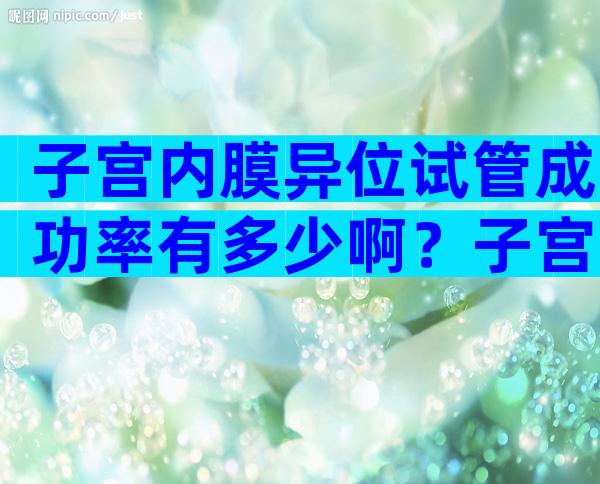 子宫内膜异位试管成功率有多少啊？子宫内膜异位试管婴儿成功率多少？