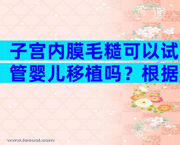 子宫内膜毛糙可以试管婴儿移植吗？根据严重程度看对着床的影响！