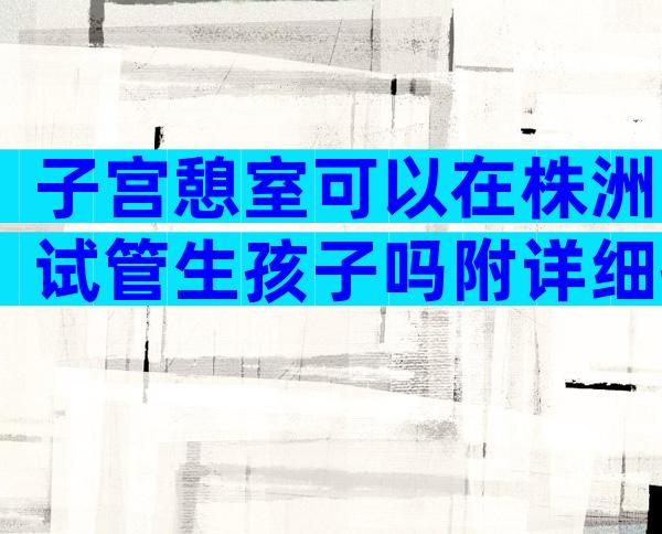 子宫憩室可以在株洲试管生孩子吗附详细操作流程介绍