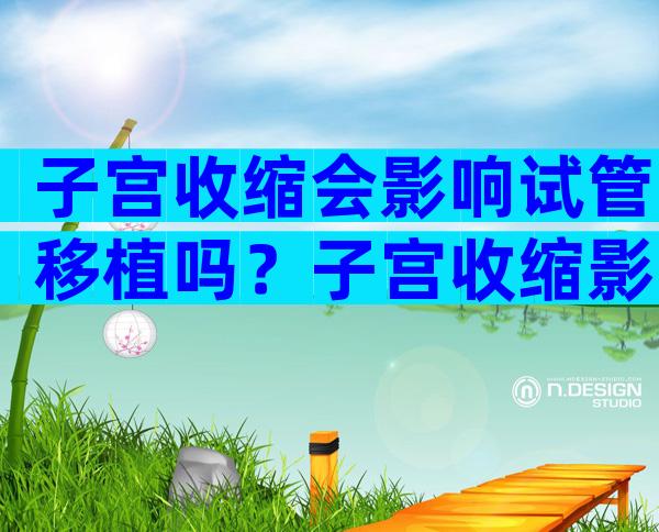 子宫收缩会影响试管移植吗？子宫收缩影响胚胎着床吗？