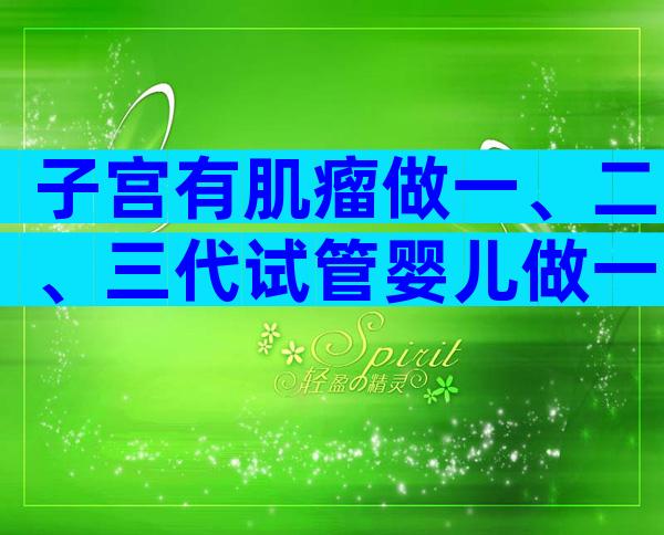 子宫有肌瘤做一、二、三代试管婴儿做一次大约多少钱？