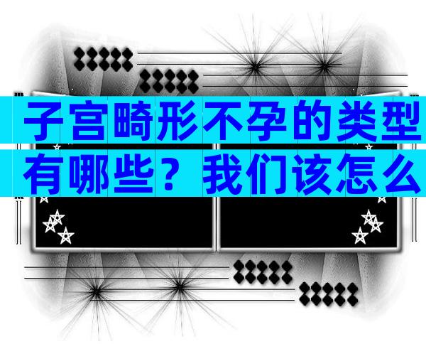 子宫畸形不孕的类型有哪些？我们该怎么治疗？