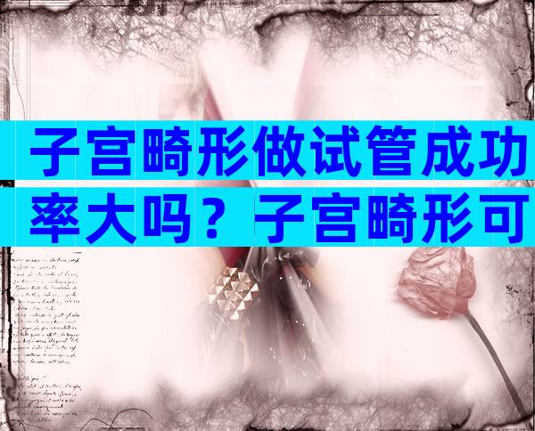 子宫畸形做试管成功率大吗？子宫畸形可以生育吗？