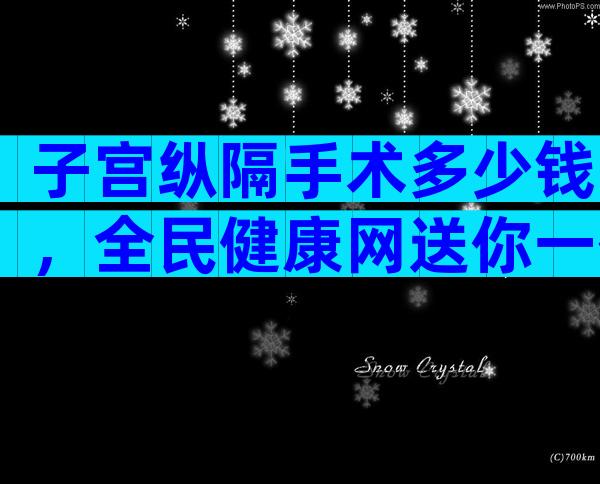 子宫纵隔手术多少钱，全民健康网送你一份费用明细表！