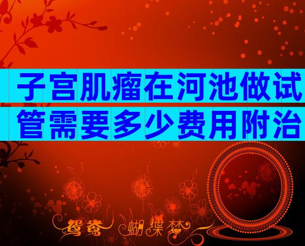 子宫肌瘤在河池做试管需要多少费用附治疗建议及方案推荐