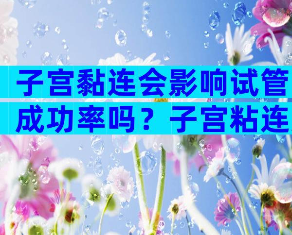 子宫黏连会影响试管成功率吗？子宫粘连影响试管吗？