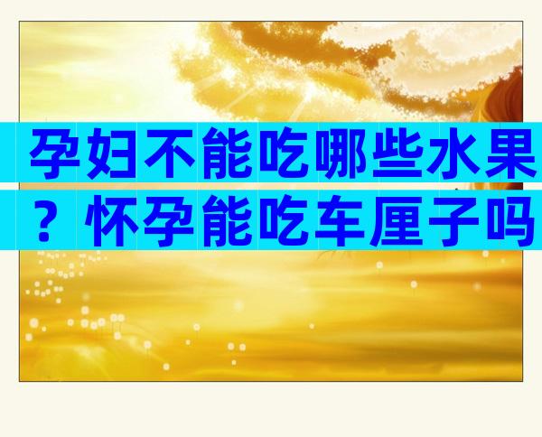 孕妇不能吃哪些水果？怀孕能吃车厘子吗早期？