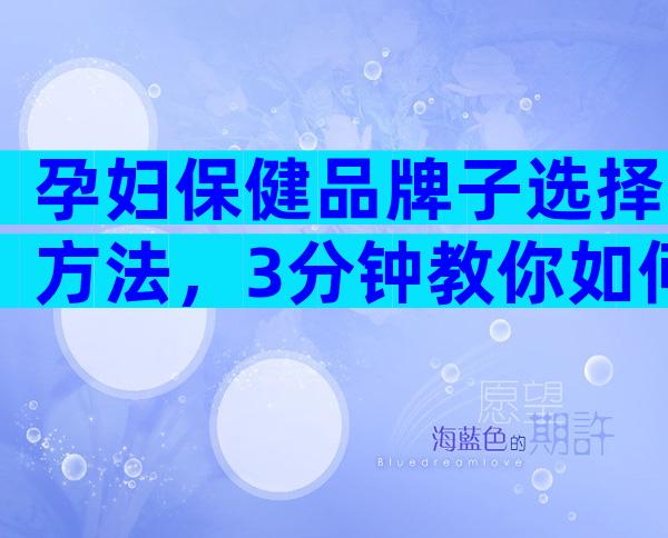 孕妇保健品牌子选择方法，3分钟教你如何选择最佳