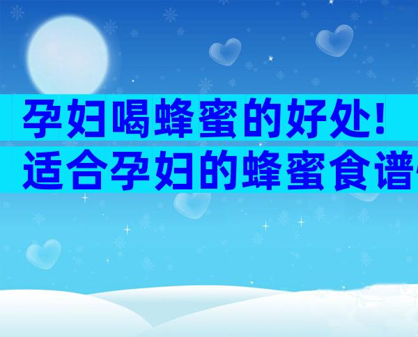 孕妇喝蜂蜜的好处!适合孕妇的蜂蜜食谱快来get？