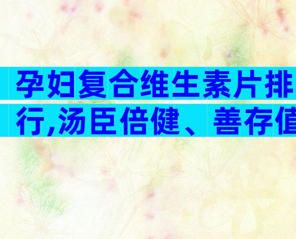 孕妇复合维生素片排行,汤臣倍健、善存值得选择？