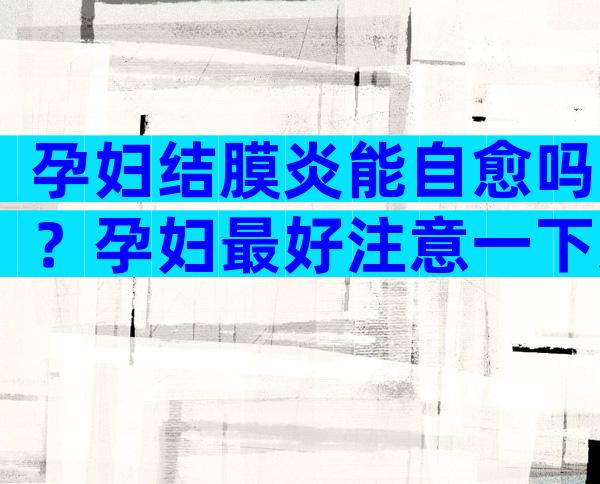 孕妇结膜炎能自愈吗？孕妇最好注意一下这些