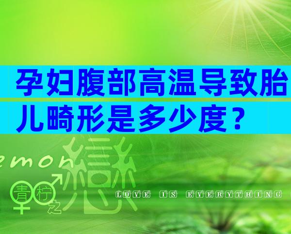 孕妇腹部高温导致胎儿畸形是多少度？