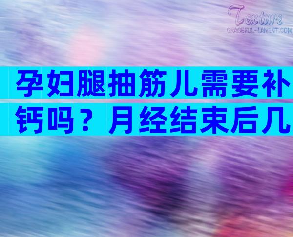 孕妇腿抽筋儿需要补钙吗？月经结束后几天会怀孕？