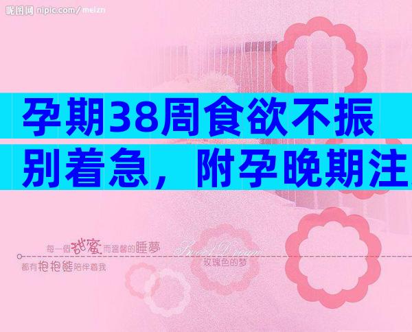 孕期38周食欲不振别着急，附孕晚期注意事项及科学饮食