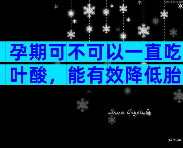 孕期可不可以一直吃叶酸，能有效降低胎儿畸形的风险