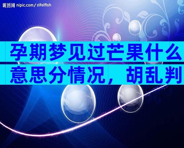 孕期梦见过芒果什么意思分情况，胡乱判断生男女可不准