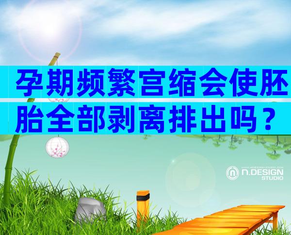 孕期频繁宫缩会使胚胎全部剥离排出吗？出现以下情况要及时就医