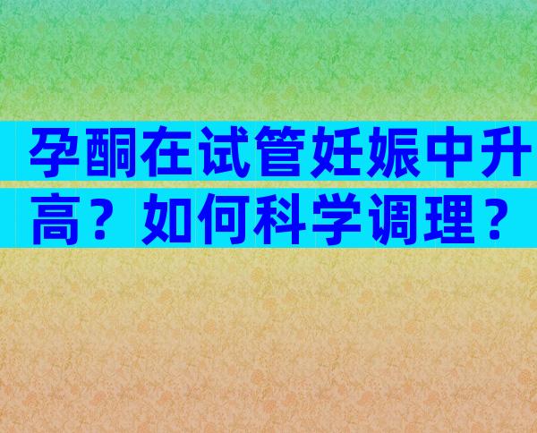 孕酮在试管妊娠中升高？如何科学调理？