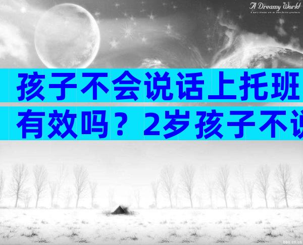 孩子不会说话上托班有效吗？2岁孩子不说话怎么办？