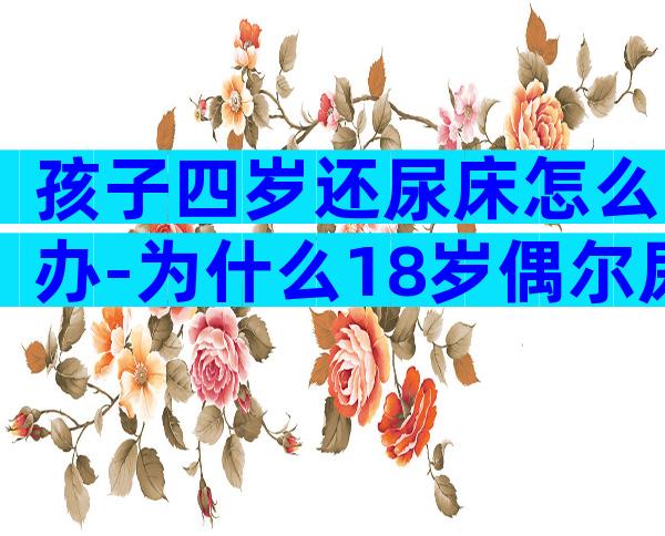 孩子四岁还尿床怎么办-为什么18岁偶尔尿床