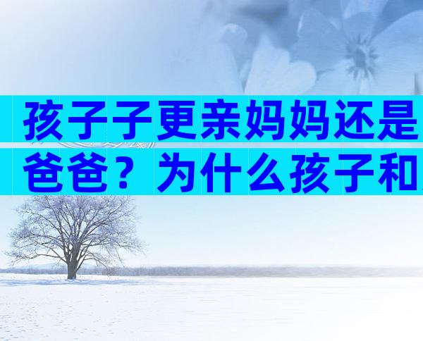 孩子子更亲妈妈还是爸爸？为什么孩子和妈妈亲近？