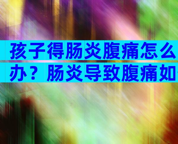 孩子得肠炎腹痛怎么办？肠炎导致腹痛如何缓解？