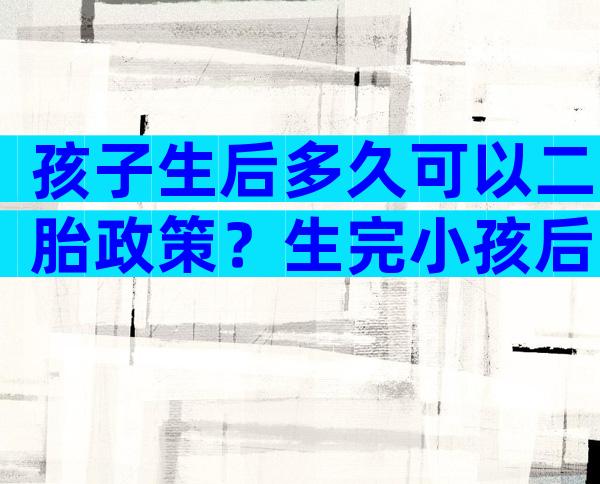 孩子生后多久可以二胎政策？生完小孩后多久可以再生二胎？