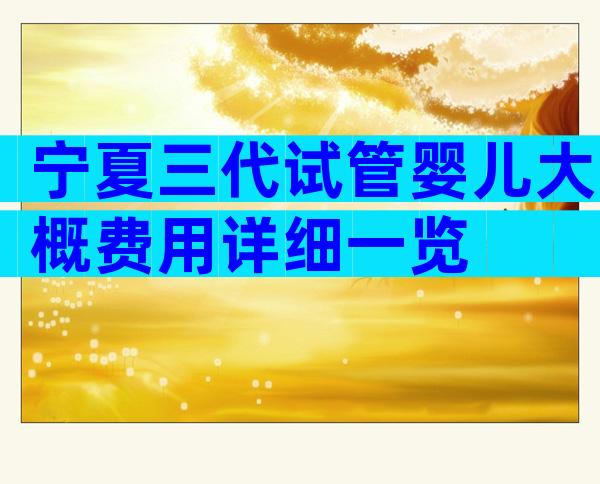 宁夏三代试管婴儿大概费用详细一览