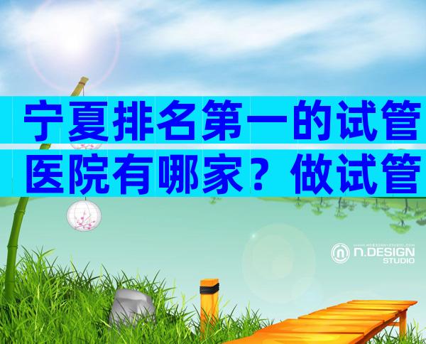 宁夏排名第一的试管医院有哪家？做试管哪家医院好